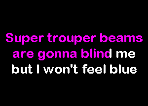 Super trouper beams

are gonna blind me
but I won't feel blue