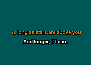 as long as stars are above you

And longer, ifl can.