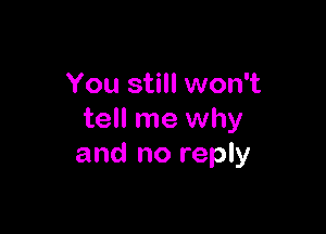 You still won't

tell me why
and no reply