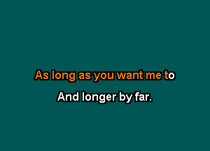 As long as you want me to

And longer by far.