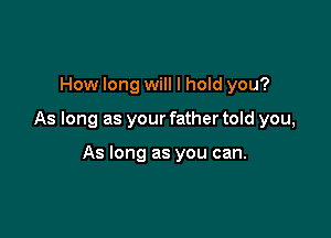 How long will I hold you?

As long as your father told you,

As long as you can.