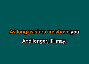 As long as stars are above you

And longer, ifl may.