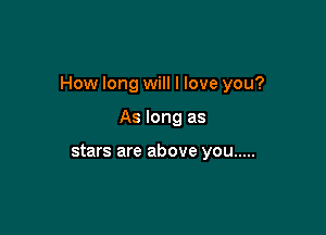 How long will I love you?

As long as

stars are above you .....