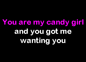 You are my candy girl

and you got me
wanting you
