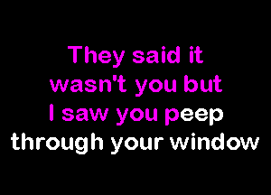 They said it
wasn't you but

I saw you peep
through your window