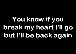 You know if you

break my heart I'll go
but I'll be back again