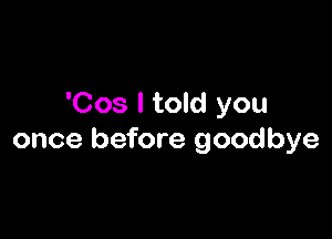 'Cos I told you

once before goodbye