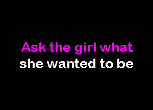 Ask the girl what

she wanted to be