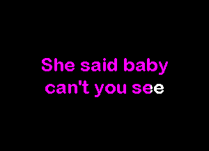 She said baby

can't you see