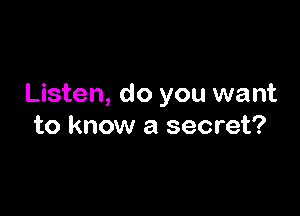 Listen, do you want

to know a secret?