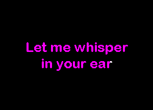 Let me whisper

in your ear