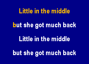 Little in the middle
but she got much back
Little in the middle

but she got much back