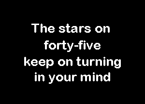 The stars on
forty-five

keep on turning
in your mind