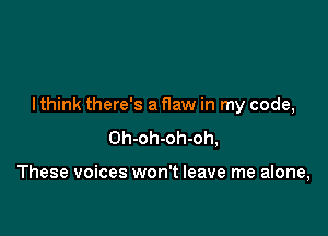 I think there's a flaw in my code,

Oh-oh-oh-oh,

These voices won't leave me alone,