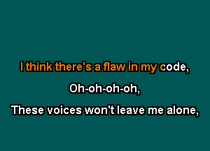I think there's a flaw in my code,

Oh-oh-oh-oh,

These voices won't leave me alone,