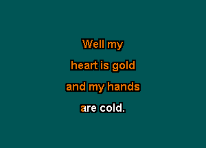 Well my

heart is gold

and my hands

are cold.