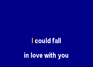 I could fall

in love with you