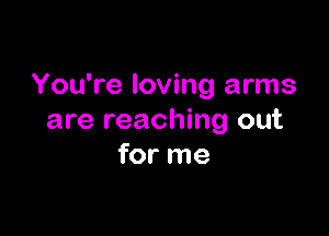 You're loving arms

are reaching out
for me