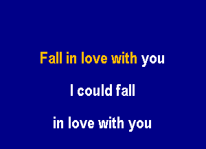 Fall in love with you

I could fall

in love with you
