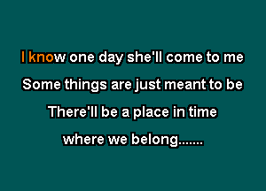 I know one day she'll come to me
Some things arejust meant to be

There'll be a place in time

where we belong .......