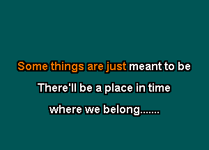 Some things arejust meant to be

There'll be a place in time

where we belong .......