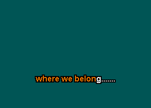where we belong .......
