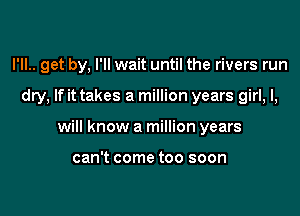 I'll.. get by, I'll wait until the rivers run

dry, If it takes a million years girl, I,
will know a million years

can't come too soon