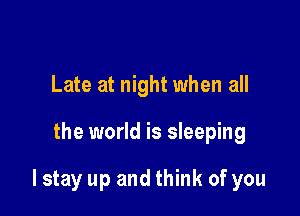 Late at night when all

the world is sleeping

lstay up and think of you