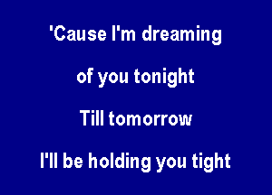 'Cause I'm dreaming

of you tonight

Till tomorrow

I'll be holding you tight