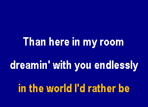 Than here in my room

dreamin' with you endlessly

in the world I'd rather be