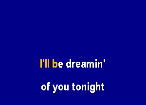 I'll be dreamin'

of you tonight