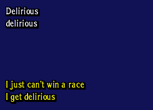 Delirious
delirious

Ijust can't win a race
I get delirious