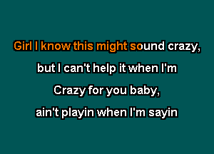 Girl I know this might sound crazy,
but I can't help it when I'm

Crazy for you baby,

ain't playin when I'm sayin