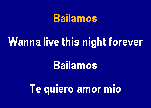 Bailamos

Wanna live this night forever

Bailamos

Te quiero amor mio