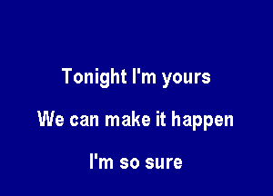 Tonight I'm yours

We can make it happen

I'm so sure