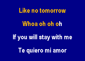 Like no tomorrow

Whoa oh oh oh

If you will stay with me

Te quiero mi amor