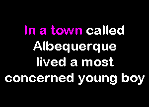 In a town called
Albequerque

lived a most
concerned young boy