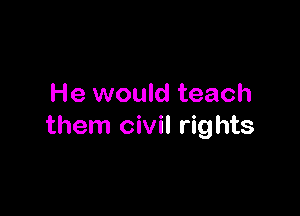 He would teach

them civil rights