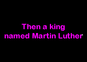 Then a king

named Martin Luther