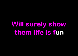 Will surely show

them life is fun