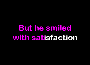 But he smiled

with satisfaction