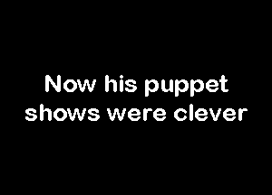 Now his puppet

shows were clever