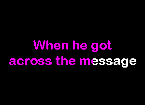 When he got

across the message