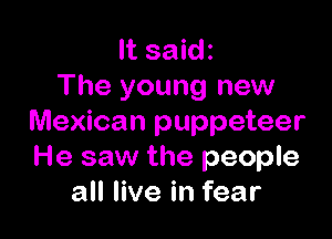 It saidz
The young new

Mexican puppeteer
He saw the people
all live in fear