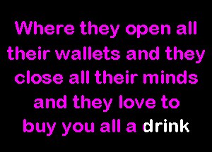 Where they open all
their wallets and they

close all their minds

and they love to
buy you all a drink