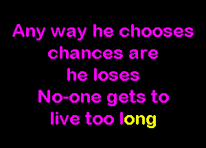 Any way he chooses
chances are

heloses
No-one gets to
live too long