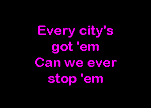 Every city's
got 'em

Can we ever
stop 'em