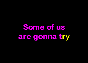 Some of us

are gonna try