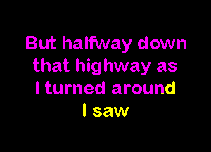 But halfway down
that highway as

I turned around
I saw