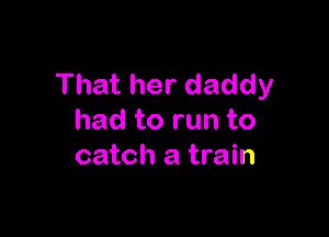 That her daddy

had to run to
catch a train